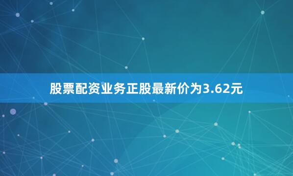 股票配资业务正股最新价为3.62元