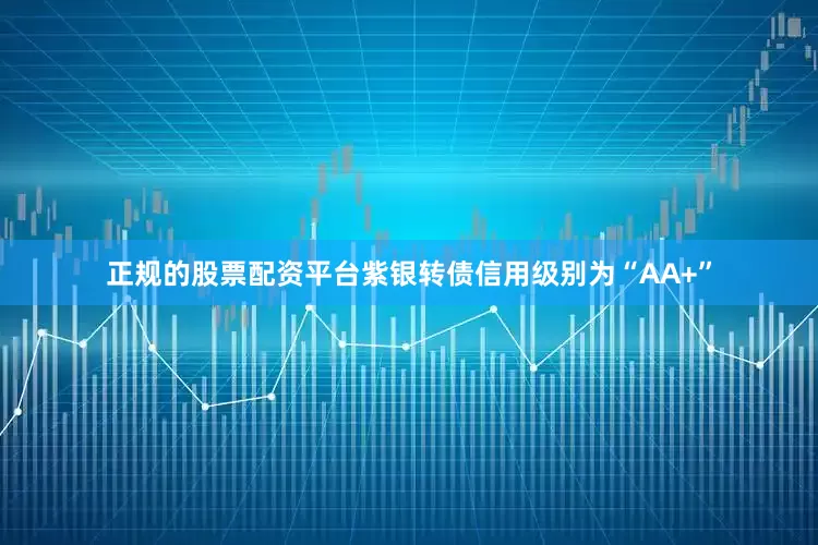 正规的股票配资平台紫银转债信用级别为“AA+”