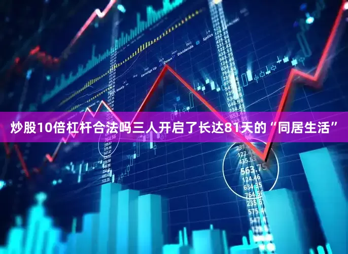 炒股10倍杠杆合法吗三人开启了长达81天的“同居生活”