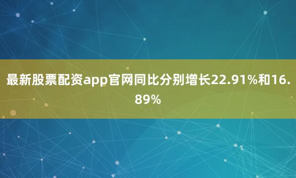 最新股票配资app官网同比分别增长22.91%和16.89%