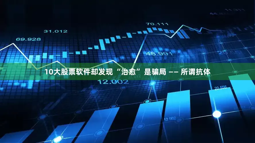 10大股票软件却发现 “治愈” 是骗局 —— 所谓抗体