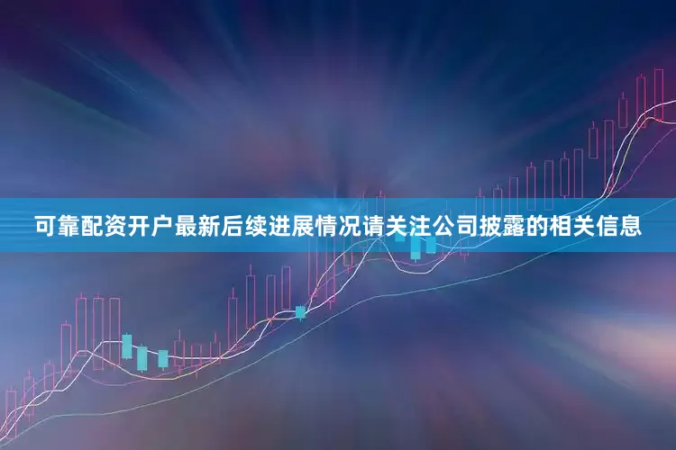 可靠配资开户最新后续进展情况请关注公司披露的相关信息