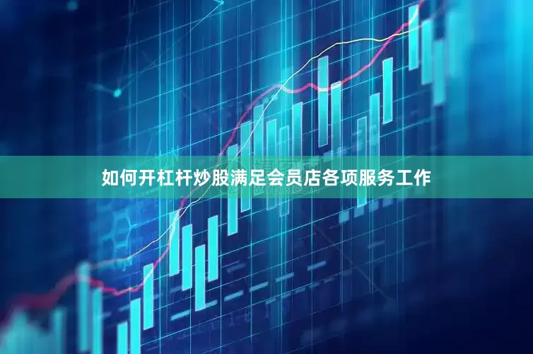 如何开杠杆炒股满足会员店各项服务工作