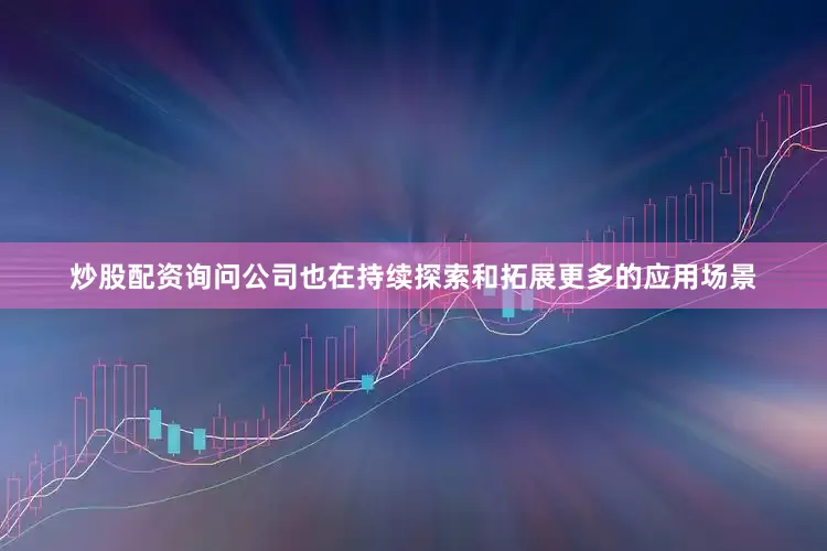炒股配资询问公司也在持续探索和拓展更多的应用场景