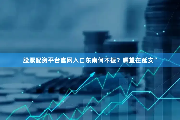 股票配资平台官网入口东南何不振？瞩望在延安”