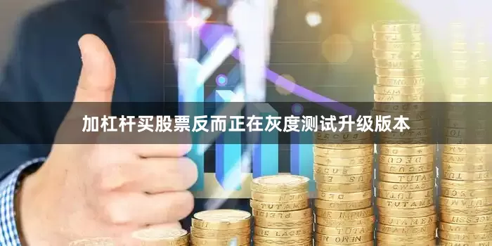 加杠杆买股票反而正在灰度测试升级版本