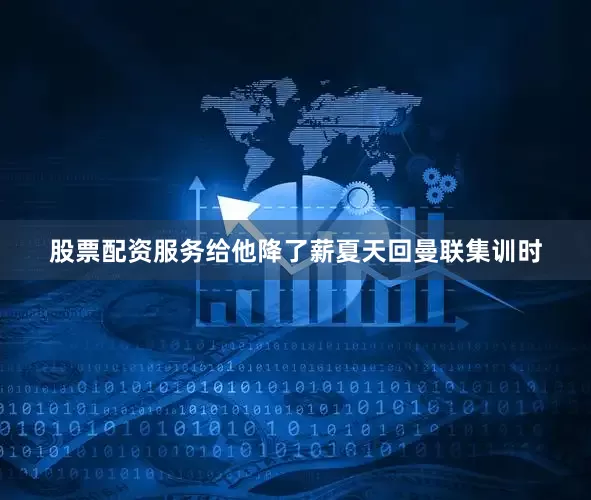 股票配资服务给他降了薪夏天回曼联集训时