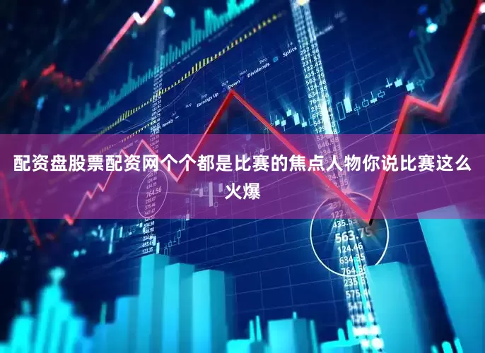 配资盘股票配资网个个都是比赛的焦点人物你说比赛这么火爆