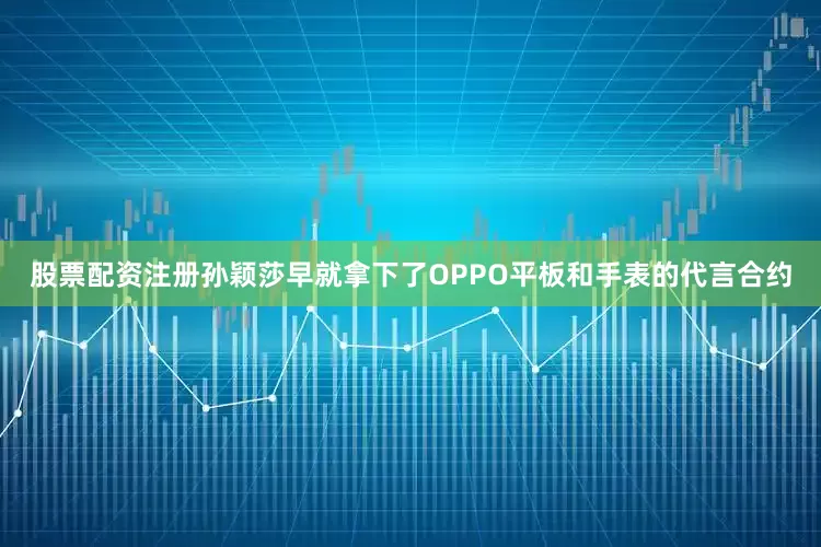 股票配资注册孙颖莎早就拿下了OPPO平板和手表的代言合约