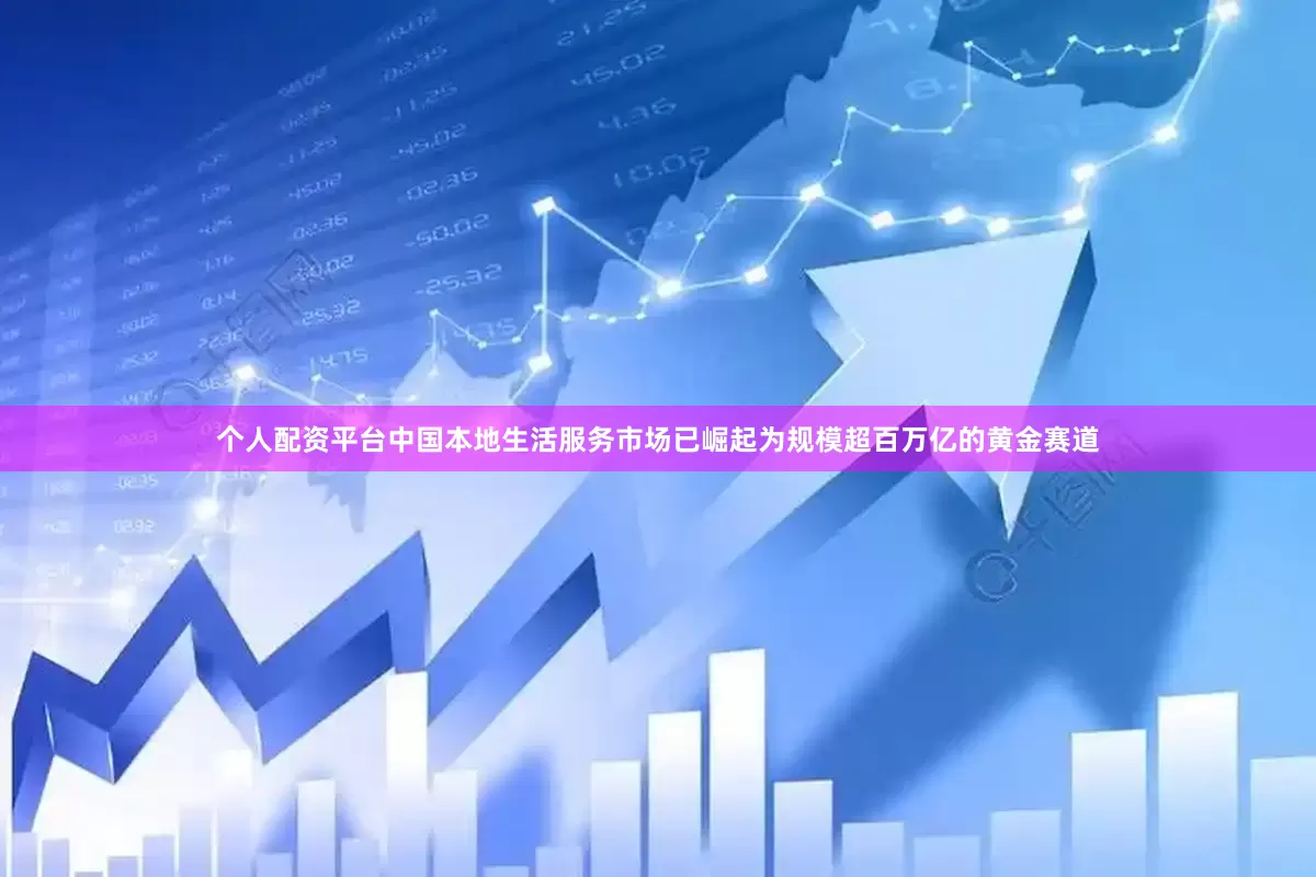 个人配资平台中国本地生活服务市场已崛起为规模超百万亿的黄金赛道